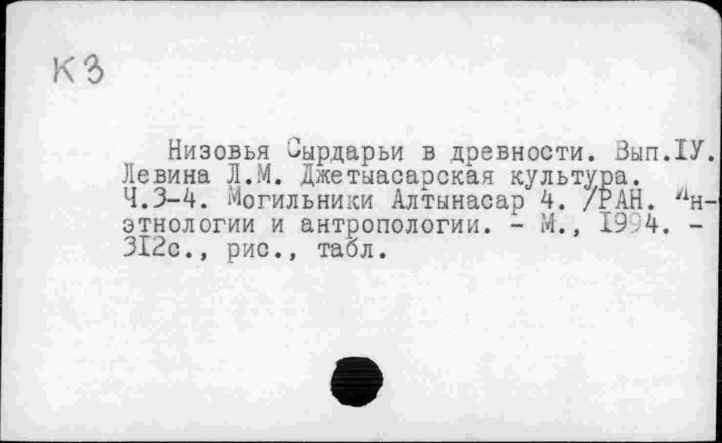 ﻿кг
Низовья Зырдарьи в древности. Зып.ХУ.
Левина Л.М. Джетыасарская культура.
4.3-4. Могильники Алтынасар 4. /РАН. биэтнологии и антропологии. - М., 1994. -312с., рис., табл.